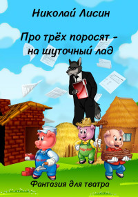 Николай Николаевич Лисин — Про Трёх поросят – на шуточный лад. Фантазия для театра