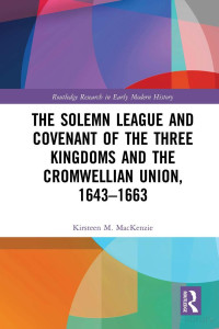 Kirsteen M. MacKenzie — The Solemn League and Covenant of the Three Kingdoms and the Cromwellian Union, 1643–1663