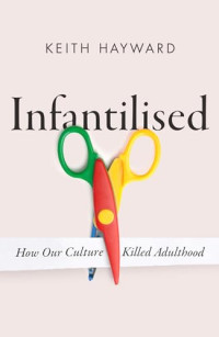 Keith J. Hayward — Infantilised: How Our Culture Killed Adulthood