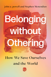 john a. powell, Stephen Menendian — Belonging without Othering: How We Save Ourselves and the World