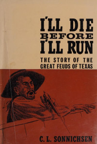 C.L. Sonnichsen — I'll Die Before I Run: The Story of the Great Feuds of Texas