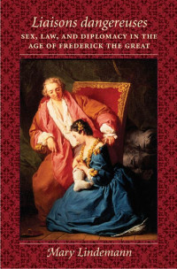 Mary Lindemann — Liaisons dangereuses: Sex, Law, and Diplomacy in the Age of Frederick the Great