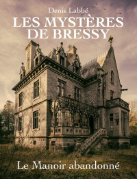 Labbé, Denis — Les Mystères de Bressy - Tome I Le manoir abandonné (French Edition)