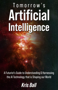 Kris Ball — Tomorrow's Artificial Intelligence: A Futurist's Guide to Understanding and Harnessing AI Technology That Is Shaping Our World
