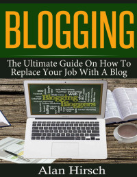 Alan Hirsch [Hirsch, Alan] — Blogging: The Ultimate Guide On How To Replace Your Job With A Blog (Blogging, Make Money Blogging, Make Money Online, Blogging For Profit, Blogging For Beginners Book 1)