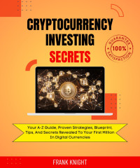 Clark, Steven & Knight, Frank — Cryptocurrency Investing Secrets: Your A-Z Guide, Proven Strategies, Blueprint, Tips, And Secrets Revealed To Your First Million In Digital Currencies.