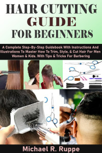 R. Ruppe, Michael — HAIR CUTTING GUIDE FOR BEGINNERS: A Complete Step-By-Step Guidebook With Instructions And Illustrations To Master How To Trim, Style, & Cut Hair For Men Women & Kids. With Tips & Tricks For Barbering