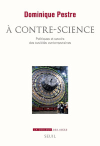 Dominique Pestre — A contre-science. Politiques et savoirs des sociétés contemporaines
