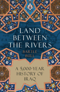 Bartle Bull — Land Between the Rivers: A 5,000-Year History of Iraq