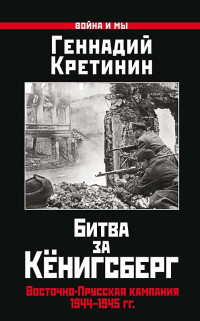 Геннадий Викторович Кретинин — Битва за Кёнигсберг. Восточно-Прусская кампания 1944–1945 гг.