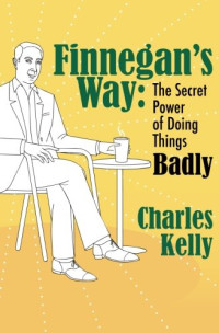 Charles Kelly [Kelly, Charles] — Finnegan's Way: The Secret Power of Doing Things Badly