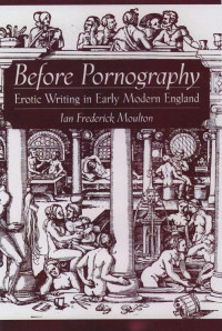 Ian Frederick Moulton — Before Pornography: Erotic Writing in Early Modern England