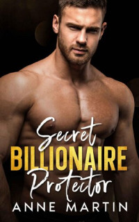 Anne Martin — Secret Billionaire Protector: A Forced Proximity Second Chance Romance