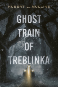 Hubert L. Mullins — Ghost Train of Treblinka