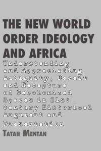 Tatah Mentan — The New World Order Ideology and Africa: Understanding and Appreciating Ambiguity, Deceit and Recapture of Decolonized Spaces
