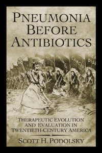 Scott H. Podolsky — Pneumonia Before Antibiotics: Therapeutic Evolution and Evaluation in Twentieth-Century America