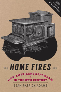 Sean Patrick Adams — Home Fires: How Americans Kept Warm in the Nineteenth Century