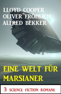 Oliver Fröhlich, Alfred Bekker, Lloyd Cooper — Eine Welt für Marsianer: 3 Science Fiction Romane