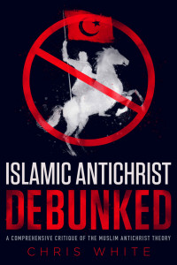 Chris White [White, Chris] — The Islamic Antichrist Debunked: A Comprehensive Critique of the Muslim Antichrist Theory