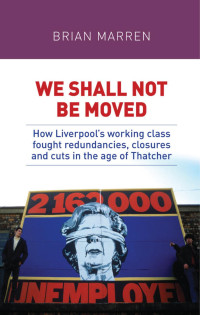 Brian Marren — We shall not be moved: How Liverpool's working class fought redundancies, closures and cuts in the age of Thatcher