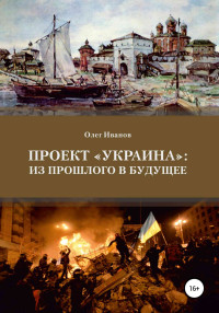 Олег Борисович Иванов — Проект «Украина»: из прошлого в будущее