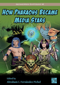 Edited by Abraham I. Fernández Pichel — How Pharaohs Became Media Stars: Ancient Egypt and Popular Culture