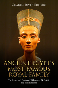 Charles River Editors — Ancient Egypt’s Most Famous Royal Family: The Lives and Deaths of Akhenaten, Nefertiti, and Tutankhamun