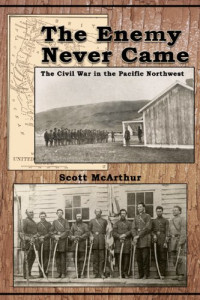 Scott McArthur — The Enemy Never Came: The Civil War in the Pacific Northwest