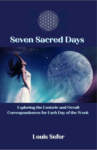 Louis Sefer — Seven Sacred Days: Exploring the Esoteric and Occult Correspondences for Each Day of the Week