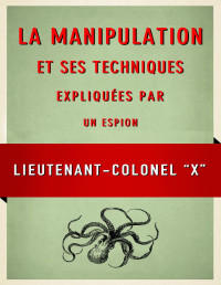 X, Lieutenant-colonel — La Manipulation et ses techniques expliquees par un espion (French Edition)