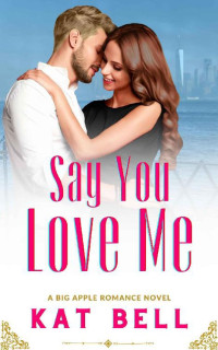 Kat Bell — Say You Love Me: A Novel (Big Apple Sweet Romance Book 1)
