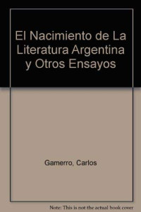 Carlos Gamerro — El nacimiento de la literatura Argentina y otros ensayos