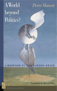 Manent, Pierre — A world beyond politics? : a defense of the nation-state