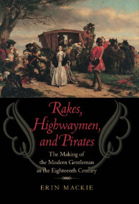 Erin Mackie — Rakes, Highwaymen, and Pirates: The Making of the Modern Gentleman in the Eighteenth Century