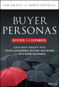 Jim Kraus, Adele Revella — Buyer Personas, Revised and Expanded: Gain Deep Insight Into Your Customers' Buying Decisions and Win More Business, Expanded Ed