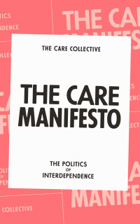 The Care Collective; & Jamie Hakim & Jo Littler & Catherine Rottenberg & Lynne Segal — The Care Manifesto