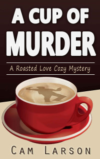 Cam Larson [Larson, Cam] — A Cup of Murder (A Roasted Love Cozy Mystery Book 1)