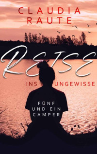 Claudia Raute — Reise ins Ungewisse - Fünf und ein Camper (German Edition)