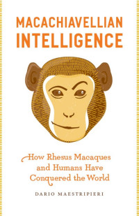 Dario Maestripieri — Macachiavellian Intelligence: How Rhesus Macaques and Humans Have Conquered the World