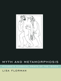 Lisa Carol Florman — Myth and Metamorphosis: Picasso's Classical Prints of the 1930s