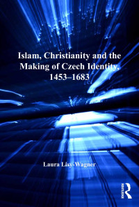 Laura Lisy-Wagner — Islam, Christianity and the Making of Czech Identity, 1453-1683