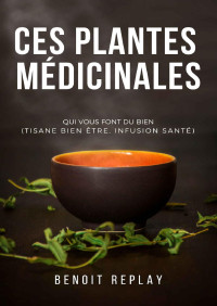 Benoît Replay — Ces plantes médicinales qui vous font du bien (tisane bien être, infusion santé) (French Edition)