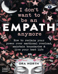 Ora North — I Don't Want to Be an Empath Anymore: How to Reclaim Your Power Over Emotional Overload, Maintain Boundaries, and Live Your Best Life