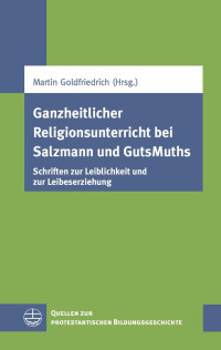 Martin Goldfriedrich (Hrsg.) — Ganzheitlicher Religionsunterricht bei Salzmann und GutsMuths - Schriften zur Leiblichkeit und zur Leibeserziehung