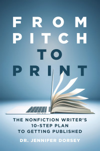 Dr. Jennifer Dorsey — From Pitch to Print: The Nonfiction Writer's 10-Step Plan to Getting Published