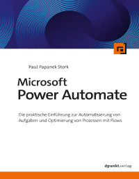 Paul Papanek Stork — Microsoft Power Automate: Die praktische Einführung zur Automatisierung von Aufgaben und Optimierung von Prozessen mit Flows