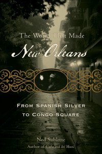 Ned Sublette — The World That Made New Orleans: From Spanish Silver to Congo Square