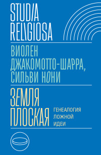 Виолен Джакомотто-Шарра & Сильви Нони — Земля плоская. Генеалогия ложной идеи