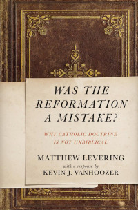 Matthew Levering;Kevin J. Vanhoozer; — Was the Reformation a Mistake?