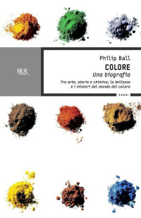 Philip Ball — Colore. Una biografia: Tra arte, storia e chimica, la bellezza e i misteri del mondo del colore (BUR SAGGI) (Italian Edition)